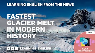 Fastest glacier melt in modern history: BBC Learning English from the News